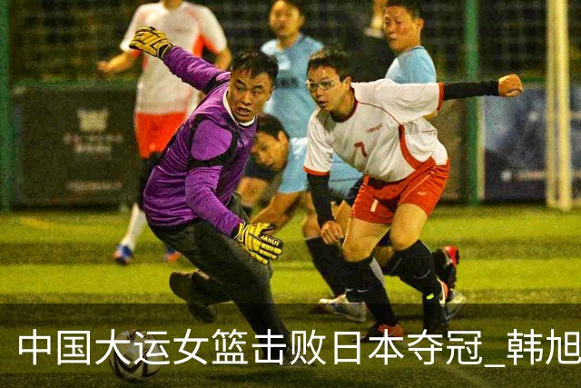 中国大运女篮击败日本夺冠 韩旭18分10板9助